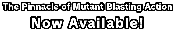 The Pinnacle of Mutant Blasting Action Now Available !