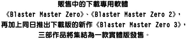 販售中的下載專用軟體《Blaster Master Zero》、《Blaster Master Zero 2》，再加上同日推出下載版的新作《Blaster Master Zero 3》，三部作品將集結為一款實體版發售。